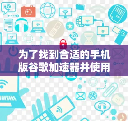 为了找到合适的手机版谷歌加速器并使用免费版本，您可以按照以下步骤操作