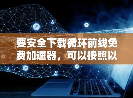 要安全下载循环前线免费加速器，可以按照以下步骤操作