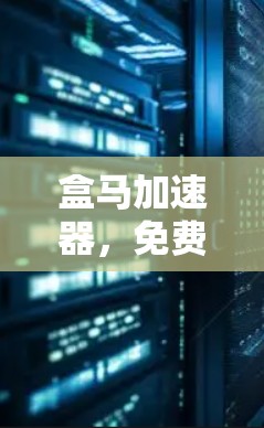 盒马加速器，免费下载，提升通信工程效率
