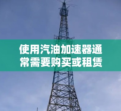 使用汽油加速器通常需要购买或租赁相关设备，并确保其合法安装和使用。以下是一些可能的方法，但需注意法律和安全问题