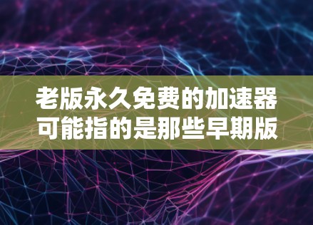 老版永久免费的加速器可能指的是那些早期版本的加速器软件或硬件，它们可能已经不再维护或更新，但仍然可以用于免费的计算加速。以下是一些可能符合你需求的老版免费加速器