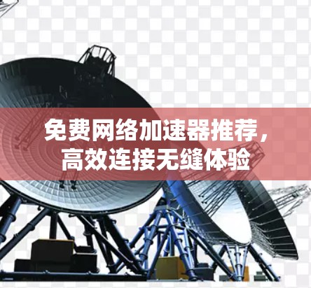 免费网络加速器推荐，高效连接无缝体验