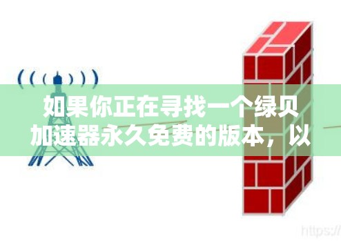 如果你正在寻找一个绿贝加速器永久免费的版本，以下是一些可能会对你有帮助的信息