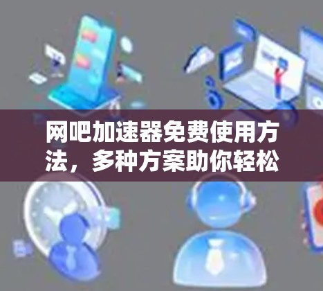 网吧加速器免费使用方法，多种方案助你轻松提升网络速度
