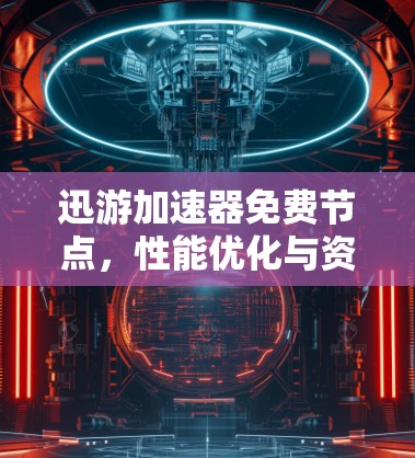 迅游加速器免费节点，性能优化与资源管理的双重利弊