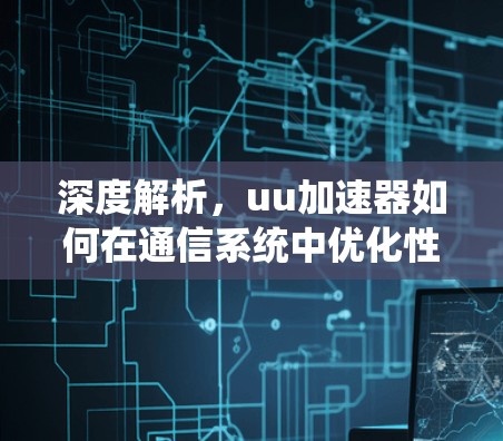 深度解析,uu加速器如何在通信系统中优化性能?