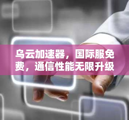 乌云加速器，国际服免费，通信性能无限升级