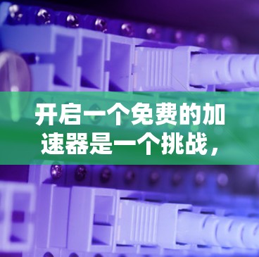开启一个免费的加速器是一个挑战，但通过合理的选择和配置，可以实现高效的计算和数据处理。以下是分步指南，帮助你成功设置和使用免费加速器