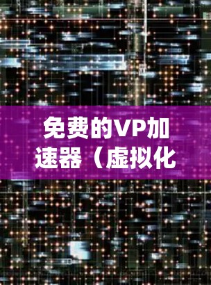 免费的VP加速器(虚拟化性能加速器)是不限速的,但实际性能提升依赖于多个因素,包括硬件配置、网络带宽和软件优化等。以下是一些常见的免费VP加速器工具,适用于不同的操作系统和场景