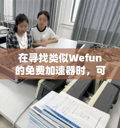 在寻找类似Wefun的免费加速器时,可以考虑以下几种工具,每一种都有其独特的功能和适用场景