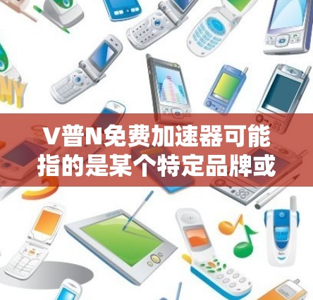 V普N免费加速器可能指的是某个特定品牌或产品的免费网络加速工具。如果你在寻找类似的免费加速器,可以考虑以下几种常见的免费网络加速工具