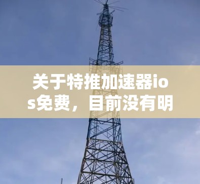 关于特推加速器ios免费,目前没有明确的信息表明有一个名为特推加速器的免费iOS应用。建议您通过以下方式获取更多信息