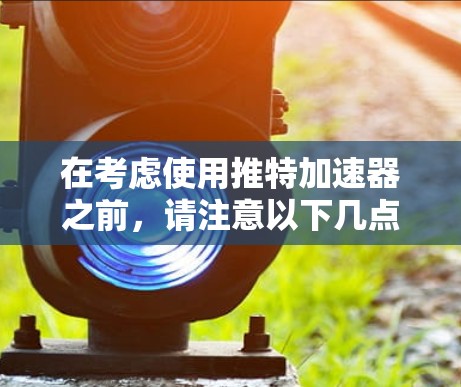 在考虑使用推特加速器之前,请注意以下几点
