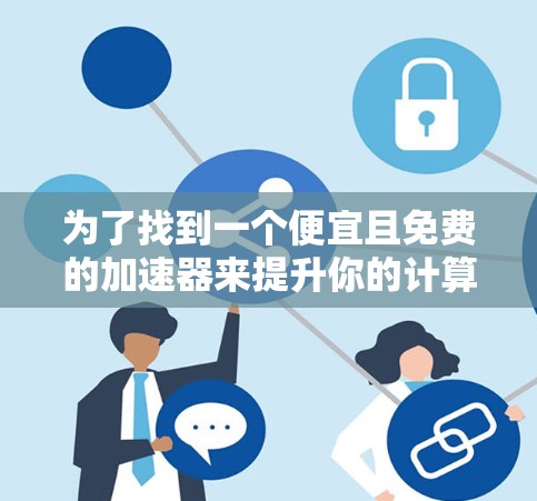 为了找到一个便宜且免费的加速器来提升你的计算机性能,以下是一些经过分析的推荐