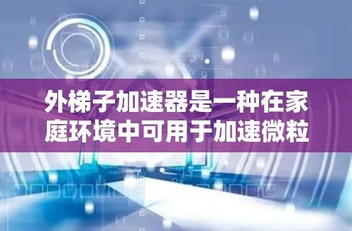 外梯子加速器是一种在家庭环境中可用于加速微粒的装置,利用磁场和电场原理工作。以下是对其工作原理和使用注意事项的详细分析,帮助您更好地理解和使用这一设备