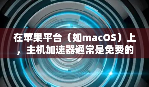 在苹果平台(如macOS)上,主机加速器通常是免费的,但具体取决于你使用的加速技术和硬件