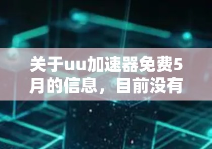 关于uu加速器免费5月的信息，目前没有确切的资料表明有一个名为uu加速器的服务在2024年5月提供免费使用的活动。以下是一些可能的解释和建议