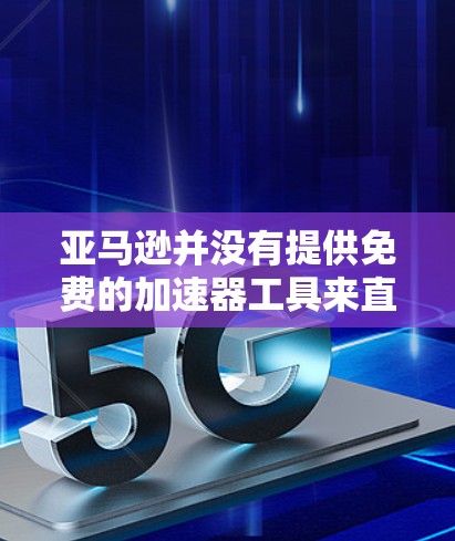 亚马逊并没有提供免费的加速器工具来直接加速其官网的加载速度。不过，你可以通过以下几种方法来优化亚马逊的浏览体验，提高加载速度