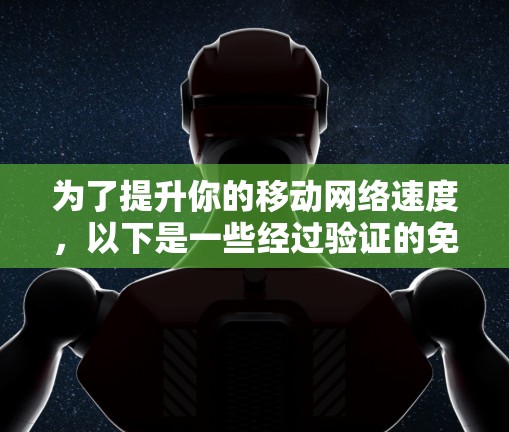 为了提升你的移动网络速度,以下是一些经过验证的免费网速加速器工具,每个工具都有详细的说明,帮助你选择最适合的解决方案