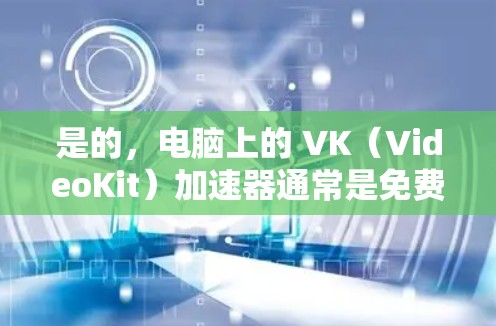 是的,电脑上的 VK(VideoKit)加速器通常是免费的,但可能有一些限制。以下是一些详细信息和注意事项