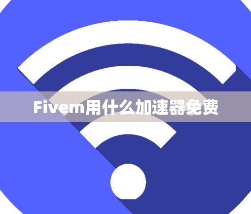 Fivem用什么加速器免费
