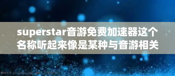 superstar音游免费加速器这个名称听起来像是某种与音游相关的免费加速工具或服务，但目前没有确切的信息表明有一个叫做superstar音游免费加速器的具体产品或服务