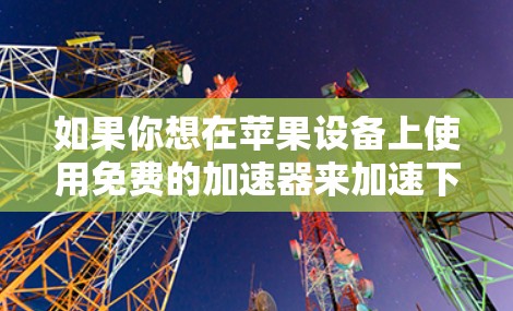 如果你想在苹果设备上使用免费的加速器来加速下载速度，可以尝试以下几种工具