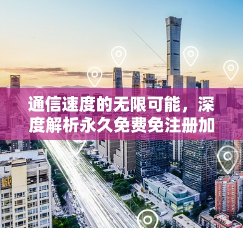 通信速度的无限可能,深度解析永久免费免注册加速器