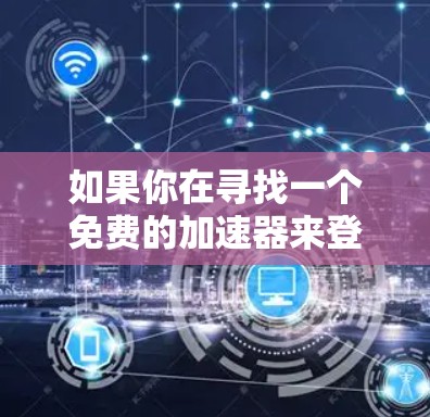 如果你在寻找一个免费的加速器来登录或访问网络资源,尤其是在iOS设备上使用,可以考虑以下几种方法和工具