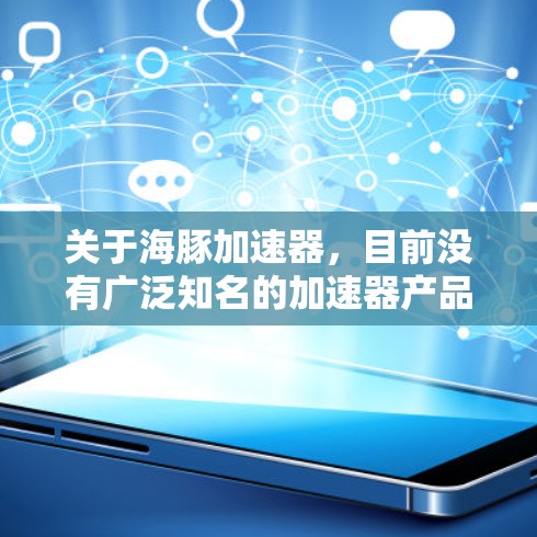 关于海豚加速器,目前没有广泛知名的加速器产品或工具与海豚这一名称相关。因此,无法提供具体的信息或评估。如果您指的是某个特定的加速器工具或项目,请提供更多细节,以便我能够更好地帮助您 关于海豚加速器,目前没有广泛知名的加速器产品或工具与海豚这一名称相关。因此,无法提供具体的信息或评估。如果您指的是某个特定的加速器工具或项目,请提供更多细节,以便我能够更好地帮助您