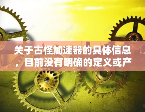关于古怪加速器的具体信息,目前没有明确的定义或产品来对应这个术语。如果您指的是某个特定的加速器软件或工具,请提供更多的背景信息或详细描述,以便我能够更准确地回答您的问题