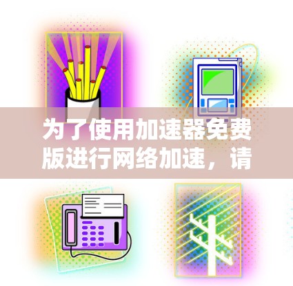为了使用加速器免费版进行网络加速,请按照以下步骤操作