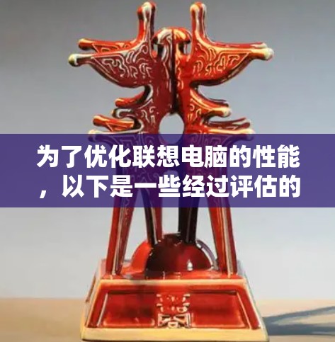 为了优化联想电脑的性能,以下是一些经过评估的免费加速器和优化方法,帮助你提升电脑的运行速度和效率