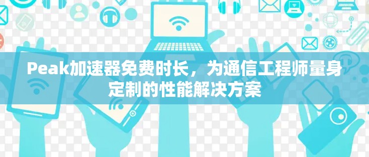 Peak加速器免费时长，为通信工程师量身定制的性能解决方案