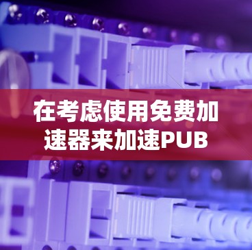 在考虑使用免费加速器来加速PUBG手游时,请注意以下几点