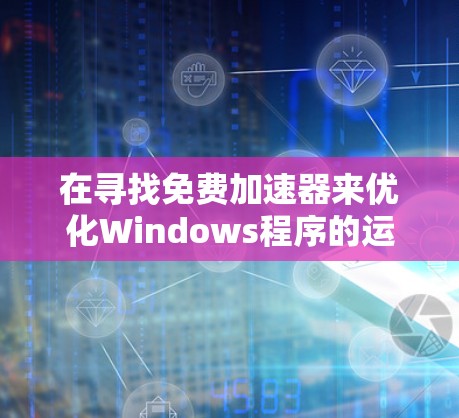 在寻找免费加速器来优化Windows程序的运行时,您可以考虑以下几种方法和工具