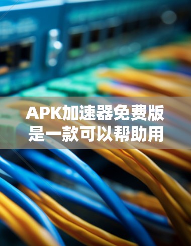 APK加速器免费版是一款可以帮助用户加速安卓应用APK文件下载的工具。以下是对其功能和使用的详细分析