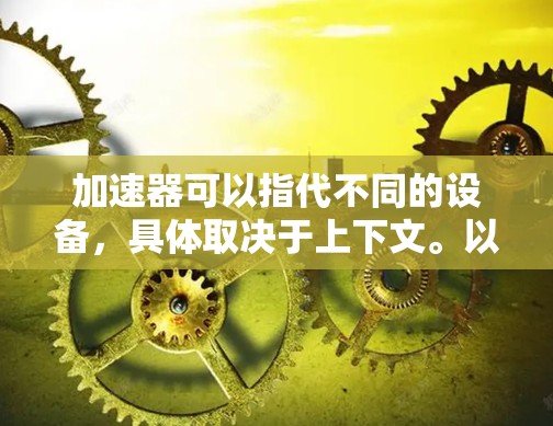 加速器可以指代不同的设备,具体取决于上下文。以下是几种常见的加速器及其获取方式的说明