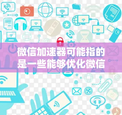 微信加速器可能指的是一些能够优化微信运行速度或功能的工具或插件，但目前微信本身已经是一个相对流畅和高效的应用程序。以下是一些可能的解决方案