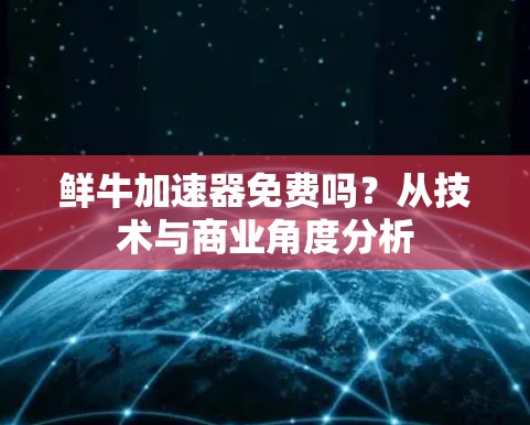 鲜牛加速器免费吗?从技术与商业角度分析