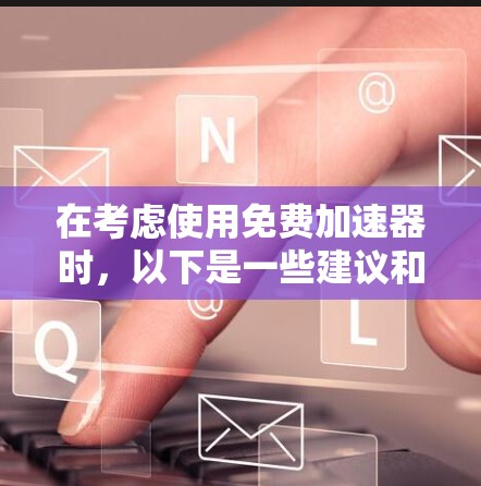 在考虑使用免费加速器时，以下是一些建议和步骤，帮助您评估并安全使用这些工具
