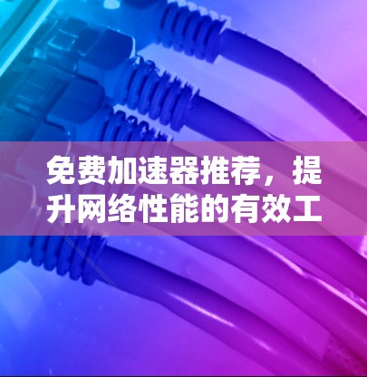 免费加速器推荐,提升网络性能的有效工具