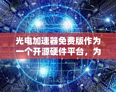 光电加速器免费版作为一个开源硬件平台,为研究光子加速提供了便捷的工具。以下是对其使用方法和优化策略的详细总结