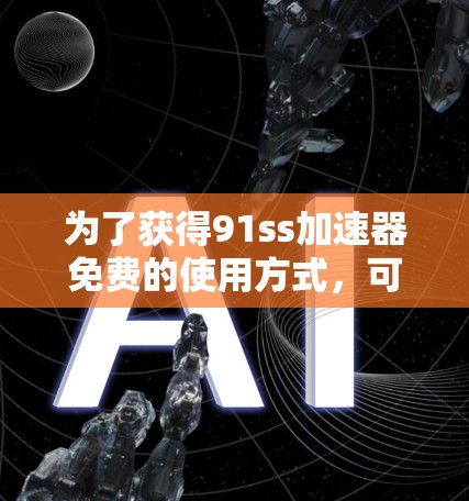 为了获得91ss加速器免费的使用方式,可以按照以下步骤进行