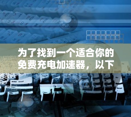 为了找到一个适合你的免费充电加速器，以下是一些关键点和建议
