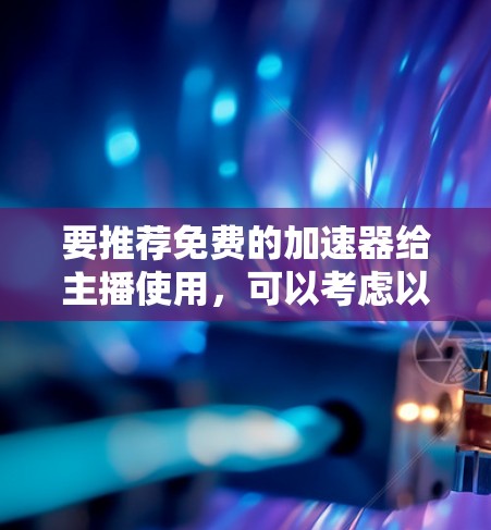 要推荐免费的加速器给主播使用，可以考虑以下几种工具，它们在某些方面可能适合您的需求