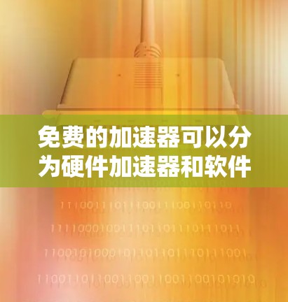 免费的加速器可以分为硬件加速器和软件加速器。硬件加速器如NVIDIA的GPU通常需要购买显卡，费用较高。软件加速器则可以通过优化算法或使用开源库来实现加速，通常是免费的