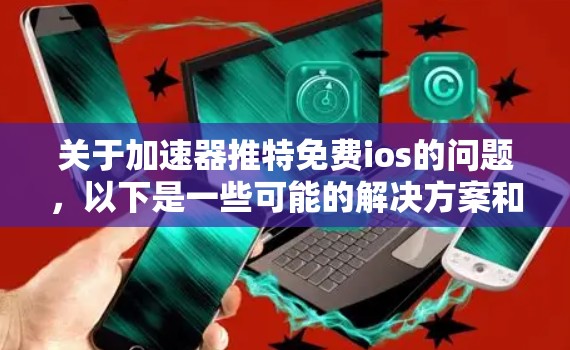 关于加速器推特免费ios的问题，以下是一些可能的解决方案和建议