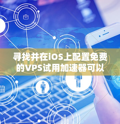 寻找并在iOS上配置免费的VPS试用加速器可以通过以下步骤实现