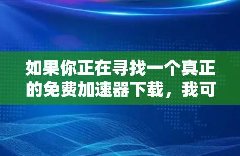 如果你正在寻找一个真正的免费加速器下载，我可以提供以下几种选择，这些加速器都是免费的，但使用时可能需要注意隐私和安全
